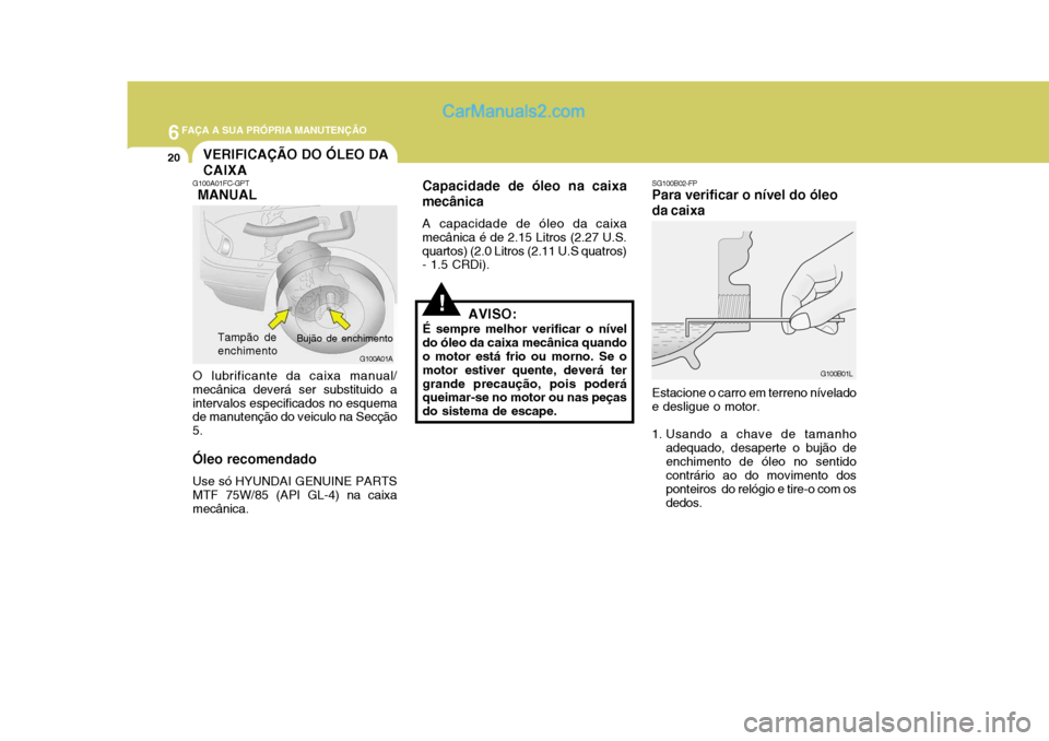 Hyundai Matrix 2006  Manual do proprietário (in Portuguese) 6FAÇA A SUA PRÓPRIA MANUTENÇÃO
20
SG100B02-FP
Para verificar o nível do óleo da caixa
G100B01L
Estacione o carro em terreno nívelado
e desligue o motor. 
1. Usando a chave de tamanho
adequado, 