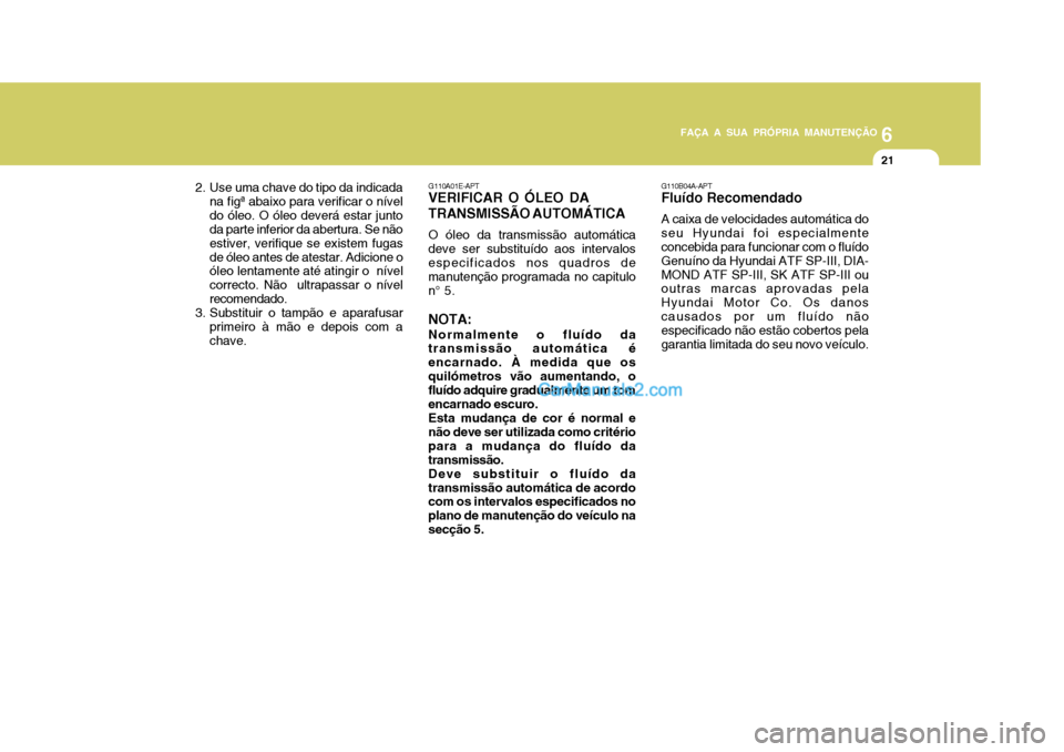 Hyundai Matrix 2006  Manual do proprietário (in Portuguese) 6
FAÇA A SUA PRÓPRIA MANUTENÇÃO
21
6
FAÇA A SUA PRÓPRIA MANUTENÇÃO
21
G110A01E-APT
VERIFICAR O ÓLEO DA TRANSMISSÃO AUTOMÁTICA
O óleo da transmissão automática
deve ser substituído aos i