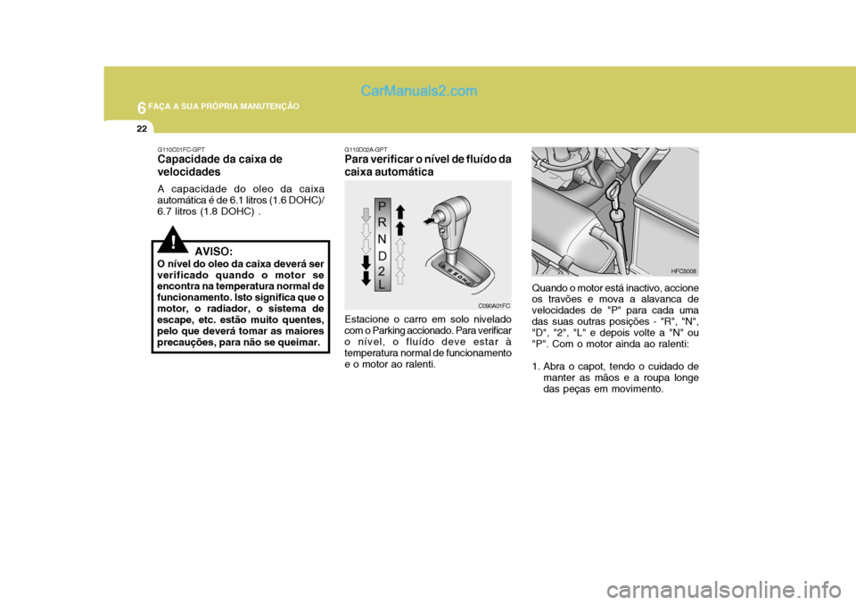 Hyundai Matrix 2006  Manual do proprietário (in Portuguese) 6FAÇA A SUA PRÓPRIA MANUTENÇÃO
22
!
Quando o motor está inactivo, accione os travões e mova a alavanca de velocidades de "P" para cada uma das suas outras posições - "R", "N", "D", "2", "L" e 