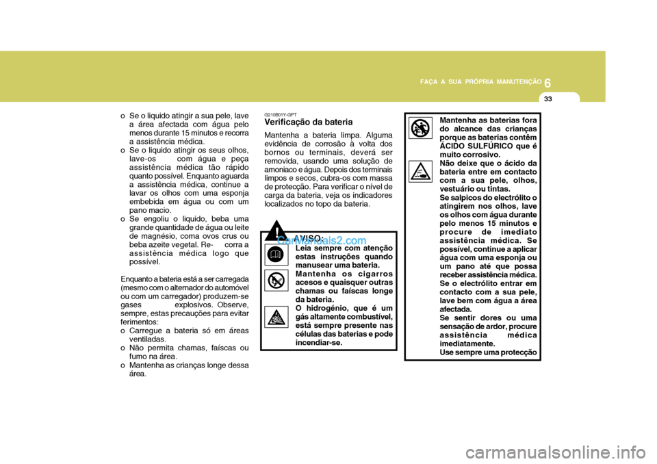 Hyundai Matrix 2006  Manual do proprietário (in Portuguese) 6
FAÇA A SUA PRÓPRIA MANUTENÇÃO
33
6
FAÇA A SUA PRÓPRIA MANUTENÇÃO
33
o Se o liquido atingir a sua pele, lave a área afectada com água pelo menos durante 15 minutos e recorra a assistência 