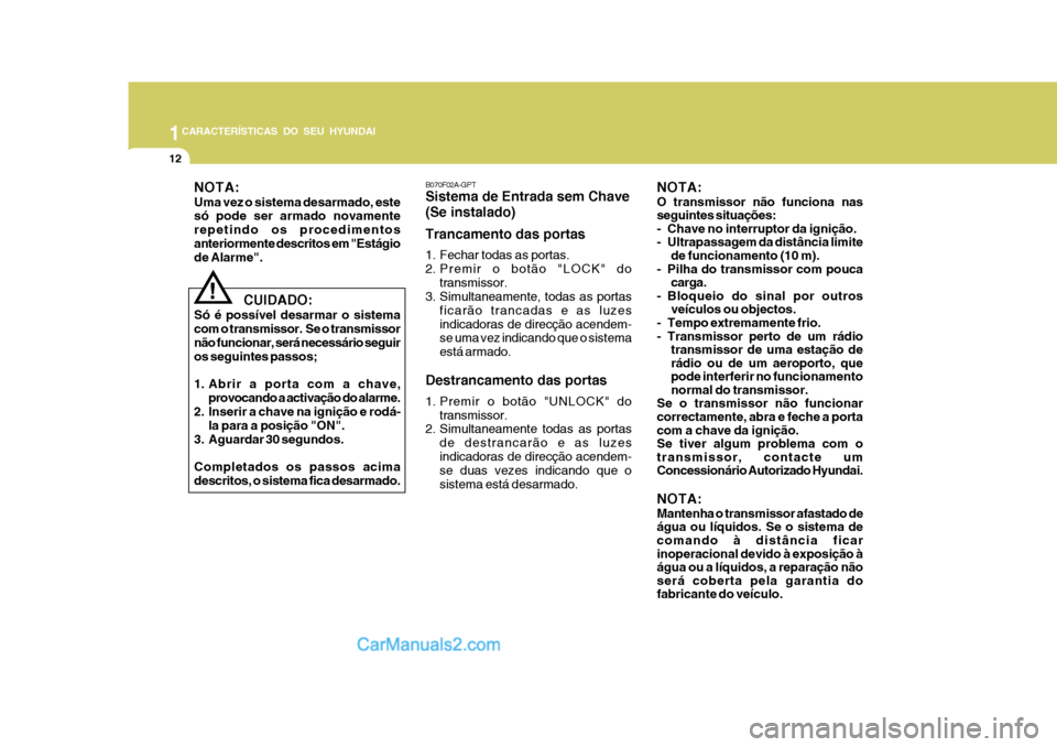 Hyundai Matrix 2006  Manual do proprietário (in Portuguese) 1CARACTERÍSTICAS DO SEU HYUNDAI
12
   CUIDADO:
Só é possível desarmar o sistema com o transmissor.  Se o transmissornão funcionar, será necessário seguir os seguintes passos; 
1. Abrir a porta 