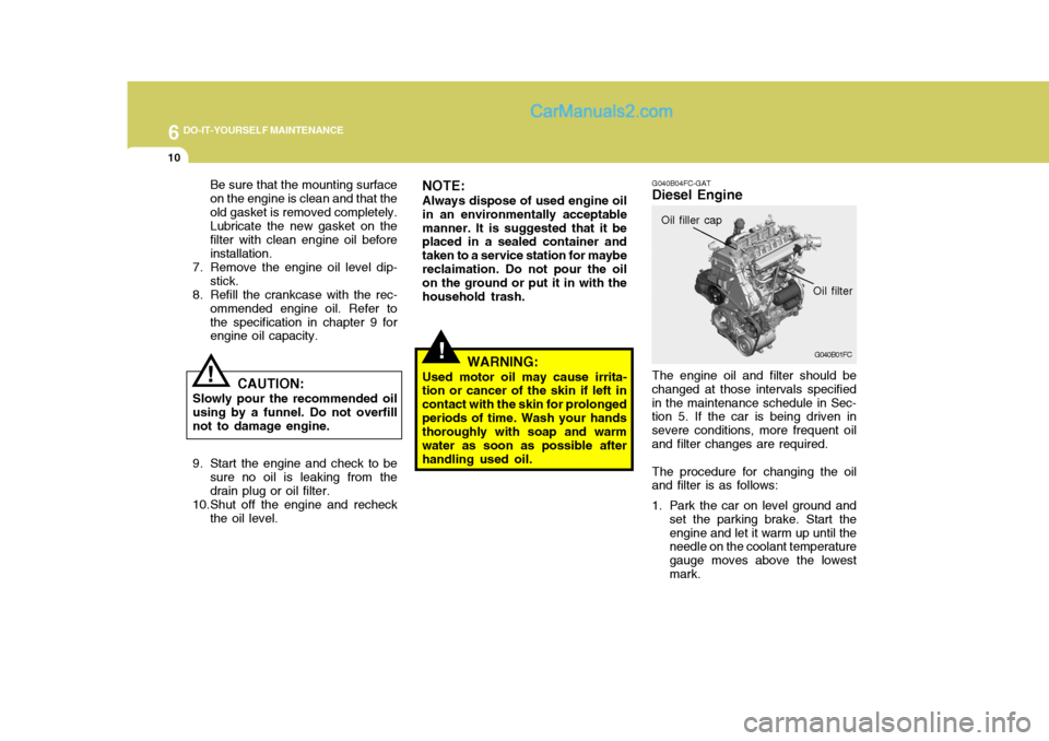 Hyundai Matrix 2005  Owners Manual 6 DO-IT-YOURSELF MAINTENANCE
10
CAUTION:
Slowly pour the recommended oil using by a funnel. Do not overfillnot to damage engine.
!
NOTE: Always dispose of used engine oil in an environmentally accepta