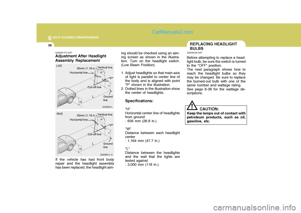 Hyundai Matrix 2005 Owners Guide 6 DO-IT-YOURSELF MAINTENANCE
36
ing should be checked using an aim- ing screen as shown in the illustra-tion. Turn on the headlight switch. (Low Beam Position)
1. Adjust headlights so that main axiso Hyundai Matrix 2005 Owners Guide 6 DO-IT-YOURSELF MAINTENANCE
36
ing should be checked using an aim- ing screen as shown in the illustra-tion. Turn on the headlight switch. (Low Beam Position)
1. Adjust headlights so that main axiso