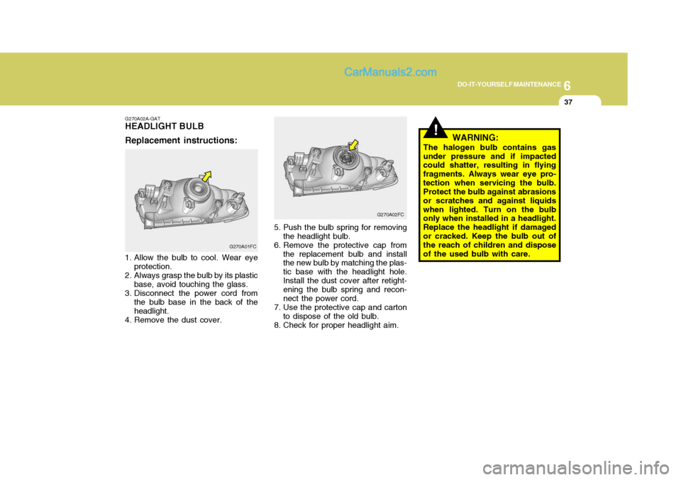 Hyundai Matrix 2005  Owners Manual 6
DO-IT-YOURSELF MAINTENANCE
37
G270A02A-GAT
HEADLIGHT BULB Replacement instructions:
1. Allow the bulb to cool. Wear eye protection.
2. Always grasp the bulb by its plastic base, avoid touching the g