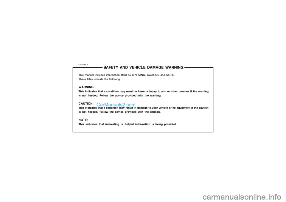 Hyundai Matrix 2005 Owners Manual SA070A1-FSAFETY AND VEHICLE DAMAGE WARNING
This manual includes information titled as WARNING, CAUTION and NOTE. These titles indicate the following: WARNING: This indicates that a condition may resul Hyundai Matrix 2005 Owners Manual SA070A1-FSAFETY AND VEHICLE DAMAGE WARNING
This manual includes information titled as WARNING, CAUTION and NOTE. These titles indicate the following: WARNING: This indicates that a condition may resul