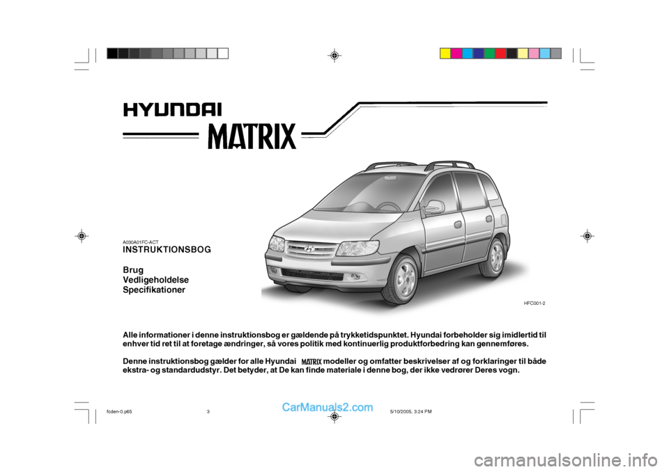 Hyundai Matrix 2005  Instruktionsbog (in Danish) A030A01FC-ACT INSTRUKTIONSBOG Brug VedligeholdelseSpecifikationer
HFC001-2
Alle informationer i denne instruktionsbog er gældende på trykketidspunktet. Hyundai forbeholder sig imidlertid til enhver 