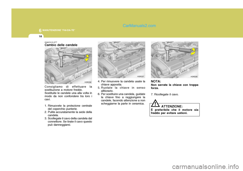 Hyundai Matrix 2005 Manuale del proprietario (in Italian) 6 MANUTENZIONE "FAI-DA-TE"
18
!
G060C01S-GTT Cambio delle candele Consigliamo di effettuare la sostituzione a motore freddo. Sostituite le candele una alla volta in modo da non confondere tra loro i c Hyundai Matrix 2005 Manuale del proprietario (in Italian) 6 MANUTENZIONE "FAI-DA-TE"
18
!
G060C01S-GTT Cambio delle candele Consigliamo di effettuare la sostituzione a motore freddo. Sostituite le candele una alla volta in modo da non confondere tra loro i c