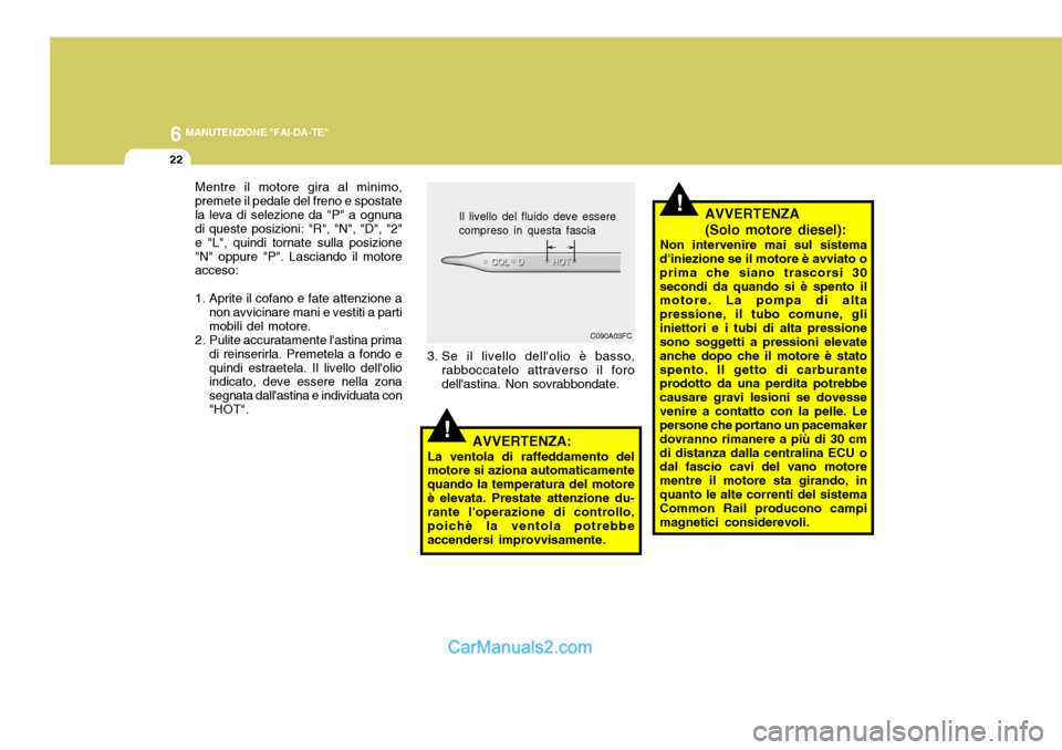 Hyundai Matrix 2005 Manuale del proprietario (in Italian) 6 MANUTENZIONE "FAI-DA-TE"
22
Mentre il motore gira al minimo, premete il pedale del freno e spostatela leva di selezione da "P" a ognuna di queste posizioni: "R", "N", "D", "2" e "L", quindi tornate Hyundai Matrix 2005 Manuale del proprietario (in Italian) 6 MANUTENZIONE "FAI-DA-TE"
22
Mentre il motore gira al minimo, premete il pedale del freno e spostatela leva di selezione da "P" a ognuna di queste posizioni: "R", "N", "D", "2" e "L", quindi tornate