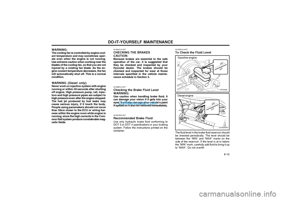 Hyundai Matrix 2004 User Guide DO-IT-YOURSELF MAINTENANCE  6-15
WARNING: The cooling fan is controlled by engine cool-
ant temperature and may sometimes oper- ate even when the engine is not running.Use extreme caution when working