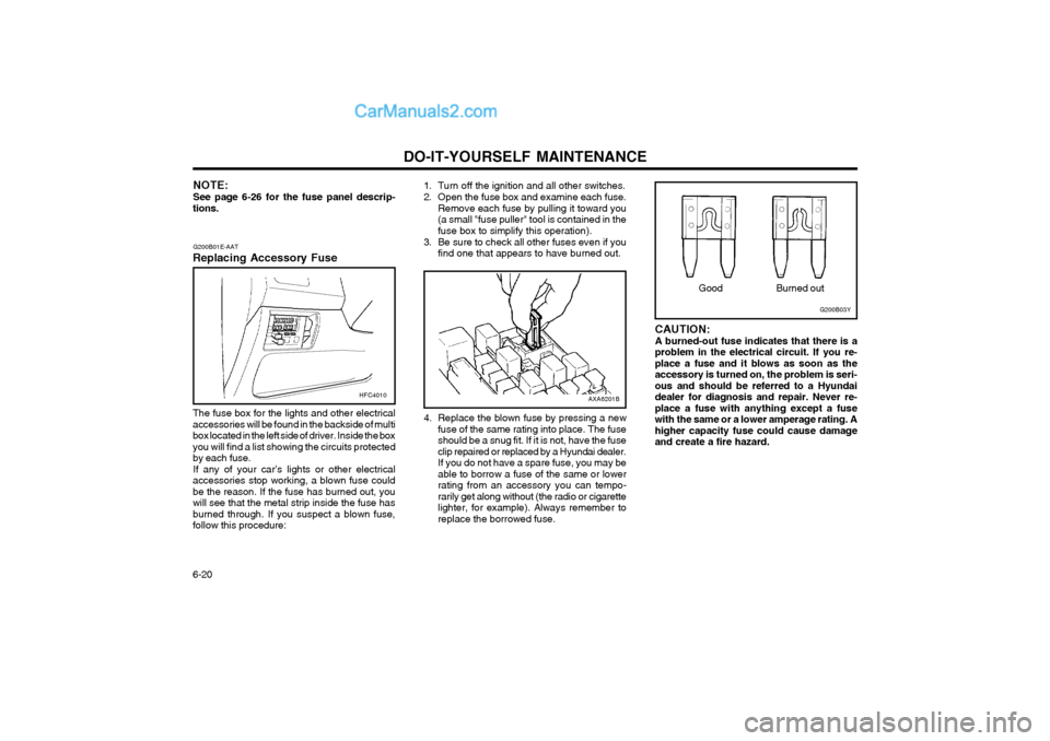 Hyundai Matrix 2004 User Guide DO-IT-YOURSELF MAINTENANCE
6-20 CAUTION: A burned-out fuse indicates that there is aproblem in the electrical circuit. If you re-place a fuse and it blows as soon as theaccessory is turned on, the pro