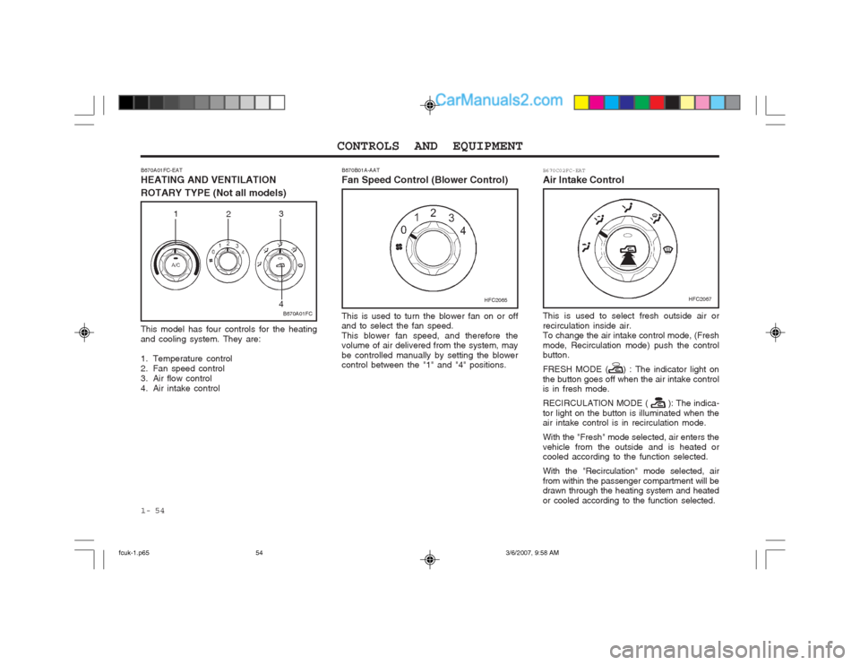 Hyundai Matrix 2004 Owners Manual CONTROLS AND EQUIPMENT
1- 54
B670A01FC-EAT HEATING AND VENTILATION ROTARY TYPE (Not all models)
B670A01FC
1
2 3 4
This model has four controls for the heating and cooling system. They are:
1. Tempera Hyundai Matrix 2004 Owners Manual CONTROLS AND EQUIPMENT
1- 54
B670A01FC-EAT HEATING AND VENTILATION ROTARY TYPE (Not all models)
B670A01FC
1
2 3 4
This model has four controls for the heating and cooling system. They are:
1. Tempera