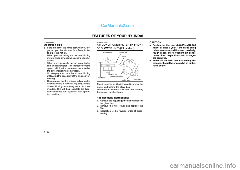 Hyundai Matrix 2004  Owners Manual FEATURES OF YOUR HYUNDAI
1- 62
B760A01E
The air conditioner filter is located in front of the blower unit behind the glove box.It operates to decrease pollutants from enteringthe car and to filter the