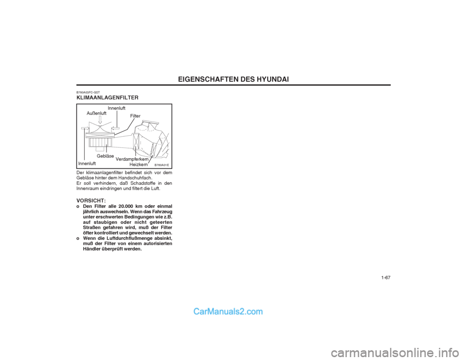Hyundai Matrix 2004 Betriebsanleitung (in German) 1-67
EIGENSCHAFTEN DES HYUNDAI
B760A03FC-GST KLIMAANLAGENFILTER Der klimaanlagenfilter befindet sich vor dem Gebläse hinter dem Handschuhfach. Er soll verhindern, daß Schadstoffe in den Innenraum Hyundai Matrix 2004 Betriebsanleitung (in German) 1-67
EIGENSCHAFTEN DES HYUNDAI
B760A03FC-GST KLIMAANLAGENFILTER Der klimaanlagenfilter befindet sich vor dem Gebläse hinter dem Handschuhfach. Er soll verhindern, daß Schadstoffe in den Innenraum