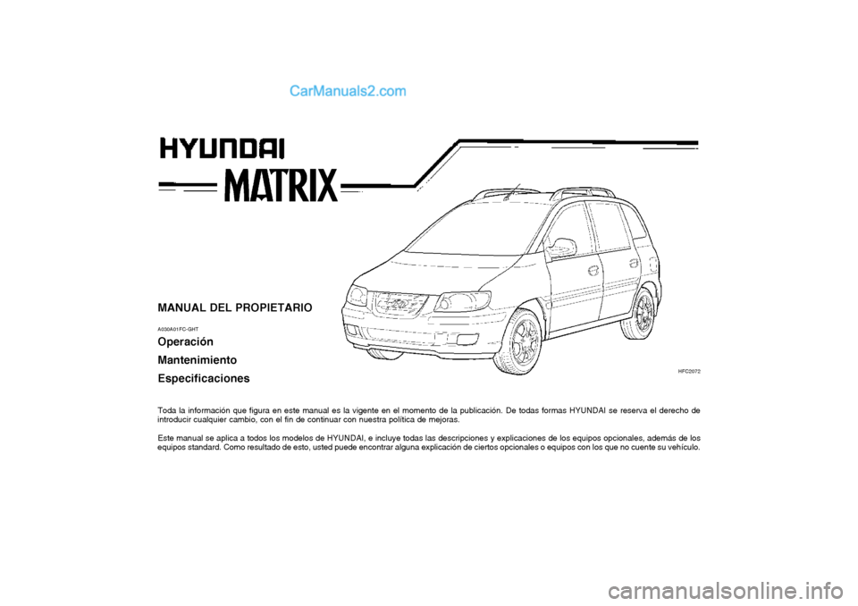 Hyundai Matrix 2004 Manual del propietario (in Spanish) MANUAL DEL PROPIETARIO A030A01FC-GHT Operación Mantenimiento Especificaciones
Toda la información que figura en este manual es la vigente en el momento de la publicación. De todas formas HYUNDAI s Hyundai Matrix 2004 Manual del propietario (in Spanish) MANUAL DEL PROPIETARIO A030A01FC-GHT Operación Mantenimiento Especificaciones
Toda la información que figura en este manual es la vigente en el momento de la publicación. De todas formas HYUNDAI s