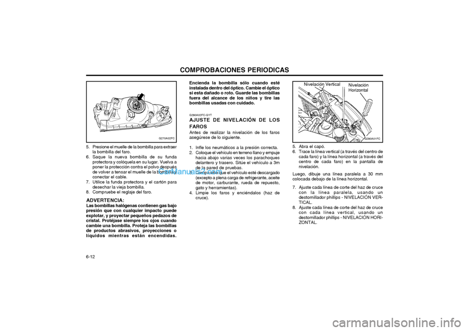 Hyundai Matrix 2004  Manual del propietario (in Spanish) COMPROBACIONES PERIODICAS
6-12 G290A02FC-GYT
AJUSTE DE NIVELACIÓN DE LOS FAROS
Antes de realizar la nivelación de los faros
asegúrese de lo siguiente.
1. Infle los neumáticos a la presión correct