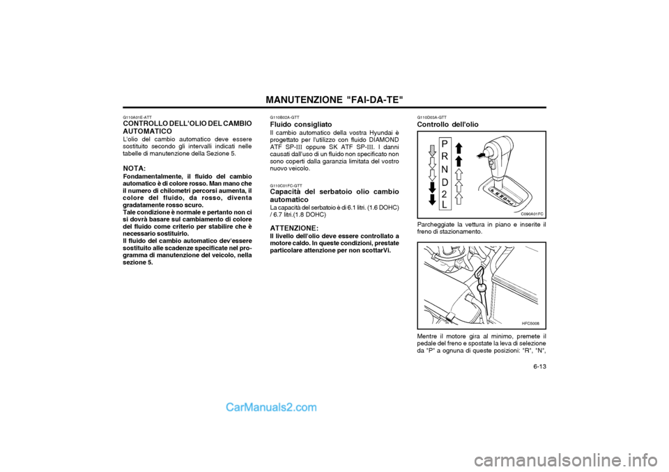 Hyundai Matrix 2004 Manuale del proprietario (in Italian) 6-13
MANUTENZIONE "FAI-DA-TE"
G110B02A-GTT
Fluido consigliato
Il cambio automatico della vostra Hyundai è
progettato per lutilizzo con fluido DIAMOND ATF SP- III oppure SK ATF SP- III. I danni
cau Hyundai Matrix 2004 Manuale del proprietario (in Italian) 6-13
MANUTENZIONE "FAI-DA-TE"
G110B02A-GTT
Fluido consigliato
Il cambio automatico della vostra Hyundai è
progettato per lutilizzo con fluido DIAMOND ATF SP- III oppure SK ATF SP- III. I danni
cau