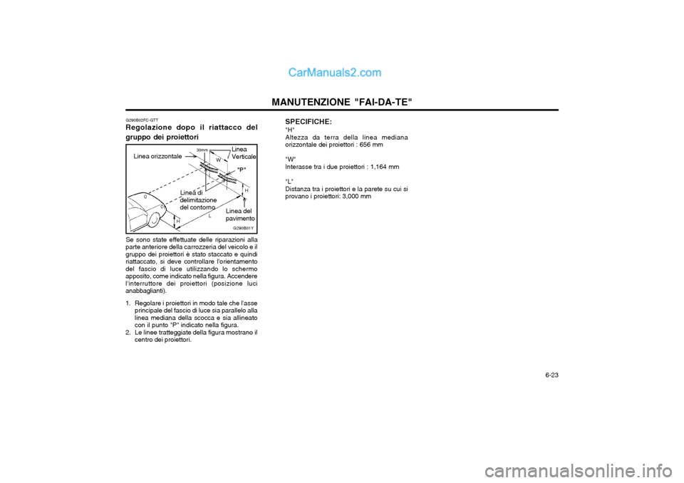 Hyundai Matrix 2004 Manuale del proprietario (in Italian) 6-23
MANUTENZIONE "FAI-DA-TE"
G290B02FC-GTT
Regolazione dopo il riattacco del gruppo dei proiettori
G290B01Y
L W
H
H "P"
30mm
Linea orizzontale
Linea del
pavimento
Linea di
delimitazione del contorn Hyundai Matrix 2004 Manuale del proprietario (in Italian) 6-23
MANUTENZIONE "FAI-DA-TE"
G290B02FC-GTT
Regolazione dopo il riattacco del gruppo dei proiettori
G290B01Y
L W
H
H "P"
30mm
Linea orizzontale
Linea del
pavimento
Linea di
delimitazione del contorn