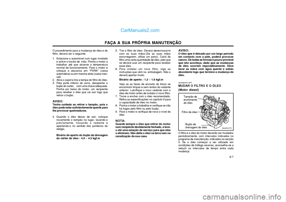 Hyundai Matrix 2004 Manual do proprietário (in Portuguese) FAÇA A SUA PRÓPRIA MANUTENÇÃO 6-7
O procedimento para a mudança do óleo e do filtro, deverá ser o seguinte:
1. Estacione o automóvel num lugar nivelado e active o travão de mão. Ponha o m Hyundai Matrix 2004 Manual do proprietário (in Portuguese) FAÇA A SUA PRÓPRIA MANUTENÇÃO 6-7
O procedimento para a mudança do óleo e do filtro, deverá ser o seguinte:
1. Estacione o automóvel num lugar nivelado e active o travão de mão. Ponha o m