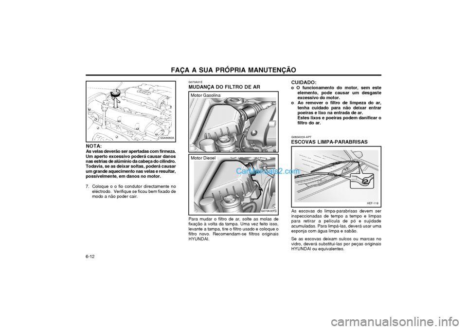 Hyundai Matrix 2004 Manual do proprietário (in Portuguese) FAÇA A SUA PRÓPRIA MANUTENÇÃO
6-12
CUIDADO:
o O funcionamento do motor, sem este elemento, pode causar um desgaste excessivo do motor.
o Ao remover o filtro de limpeza do ar, tenha cuidado para n Hyundai Matrix 2004 Manual do proprietário (in Portuguese) FAÇA A SUA PRÓPRIA MANUTENÇÃO
6-12
CUIDADO:
o O funcionamento do motor, sem este elemento, pode causar um desgaste excessivo do motor.
o Ao remover o filtro de limpeza do ar, tenha cuidado para n