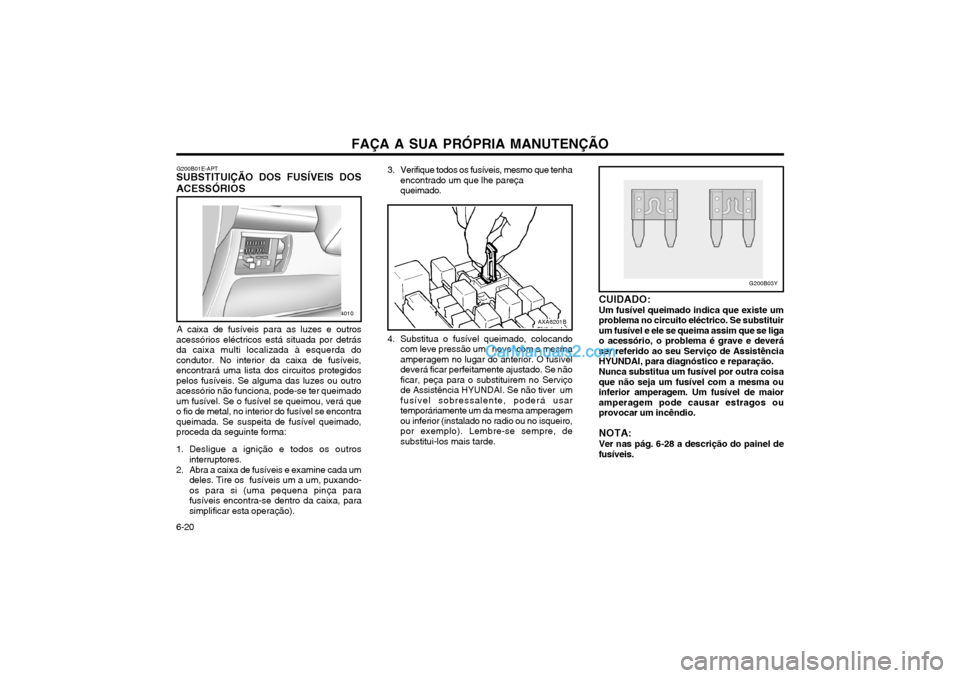Hyundai Matrix 2004 Manual do proprietário (in Portuguese) FAÇA A SUA PRÓPRIA MANUTENÇÃO
6-20 G200B01E-APT
SUBSTITUIÇÃO DOS FUSÍVEIS DOS ACESSÓRIOS
A caixa de fusíveis para as luzes e outros
acessórios eléctricos está situada por detrás da caixa Hyundai Matrix 2004 Manual do proprietário (in Portuguese) FAÇA A SUA PRÓPRIA MANUTENÇÃO
6-20 G200B01E-APT
SUBSTITUIÇÃO DOS FUSÍVEIS DOS ACESSÓRIOS
A caixa de fusíveis para as luzes e outros
acessórios eléctricos está situada por detrás da caixa