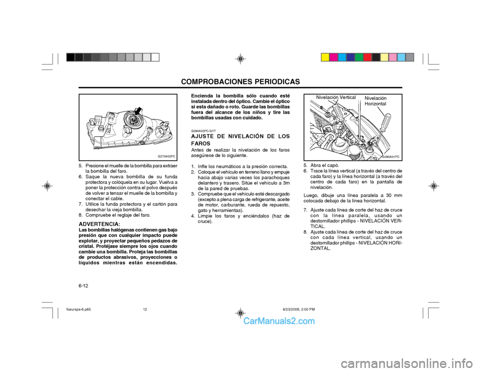 Hyundai Matrix 2003 Manual del propietario (in Spanish) COMPROBACIONES PERIODICAS
6-12 G290A02FC-GYT
AJUSTE DE NIVELACIÓN DE LOS FAROS
Antes de realizar la nivelación de los faros
asegúrese de lo siguiente.
1. Infle los neumáticos a la presión correct Hyundai Matrix 2003 Manual del propietario (in Spanish) COMPROBACIONES PERIODICAS
6-12 G290A02FC-GYT
AJUSTE DE NIVELACIÓN DE LOS FAROS
Antes de realizar la nivelación de los faros
asegúrese de lo siguiente.
1. Infle los neumáticos a la presión correct