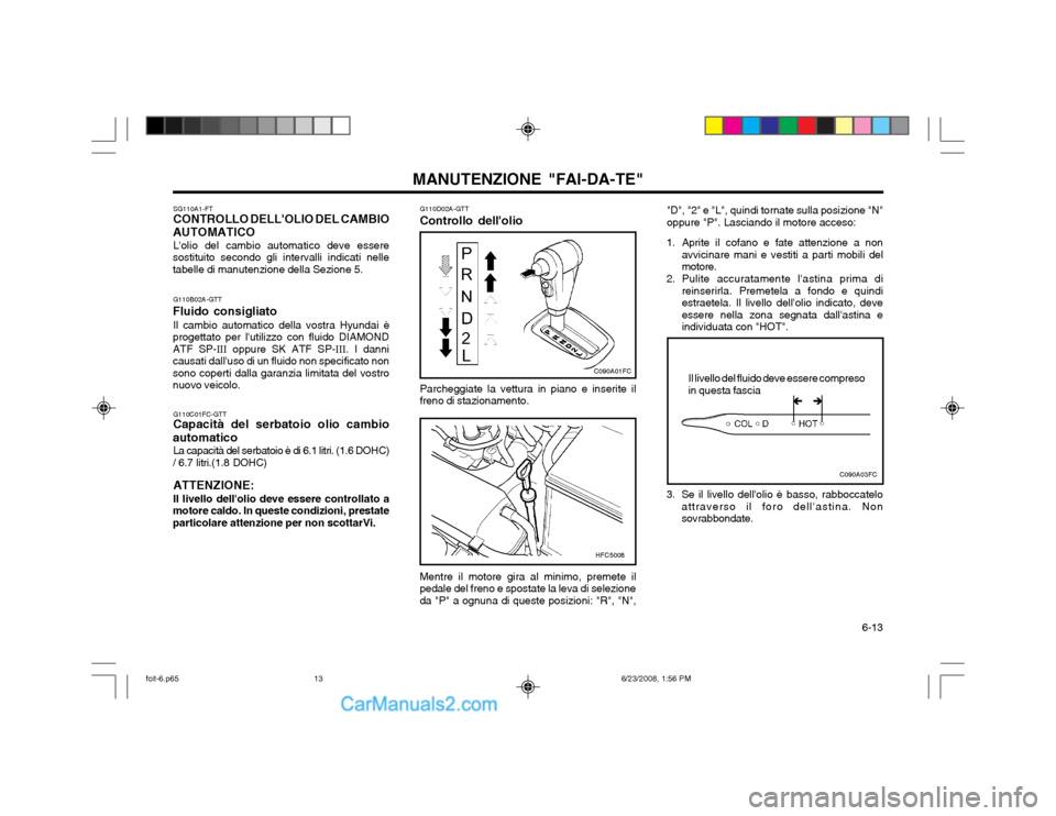 Hyundai Matrix 2003 Manuale del proprietario (in Italian) 6-13
MANUTENZIONE "FAI-DA-TE"
G110B02A-GTT
Fluido consigliato Il cambio automatico della vostra Hyundai è
progettato per lutilizzo con fluido DIAMOND ATF SP- III oppure SK ATF SP- III. I danni
cau Hyundai Matrix 2003 Manuale del proprietario (in Italian) 6-13
MANUTENZIONE "FAI-DA-TE"
G110B02A-GTT
Fluido consigliato Il cambio automatico della vostra Hyundai è
progettato per lutilizzo con fluido DIAMOND ATF SP- III oppure SK ATF SP- III. I danni
cau