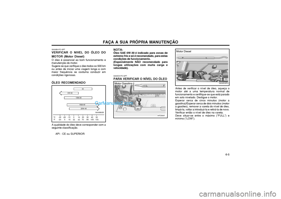 Hyundai Matrix 2003 Manual do proprietário (in Portuguese) FAÇA A SUA PRÓPRIA MANUTENÇÃO 6-5
G030B02B
G030B01FC-GPT
VERIFICAR O NIVEL DO ÓLEO DO
MOTOR (Motor Diesel)
O óleo é essencial ao bom funcionamento e
manutenção do motor.
Sugere-se que veri Hyundai Matrix 2003 Manual do proprietário (in Portuguese) FAÇA A SUA PRÓPRIA MANUTENÇÃO 6-5
G030B02B
G030B01FC-GPT
VERIFICAR O NIVEL DO ÓLEO DO
MOTOR (Motor Diesel)
O óleo é essencial ao bom funcionamento e
manutenção do motor.
Sugere-se que veri