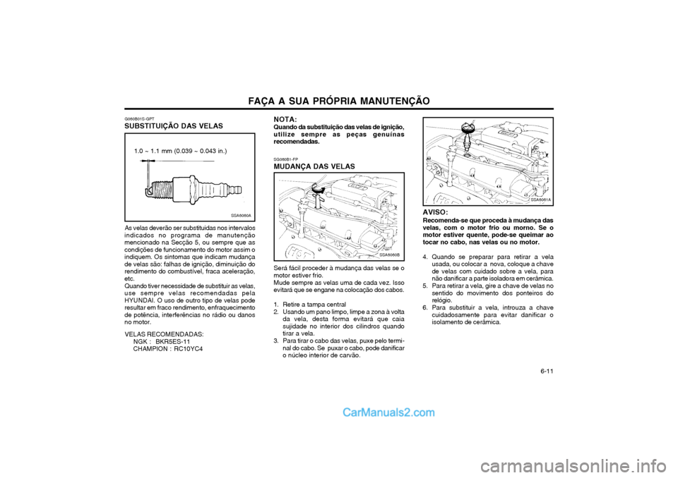 Hyundai Matrix 2003 Manual do proprietário (in Portuguese) FAÇA A SUA PRÓPRIA MANUTENÇÃO 6-11
G060B01S-GPT
SUBSTITUIÇÃO DAS VELAS
SSA6060A
1.0 ~ 1.1 mm (0.039 ~ 0.043 in.)
As velas deverão ser substituidas nos intervalos
indicados no programa de manu Hyundai Matrix 2003 Manual do proprietário (in Portuguese) FAÇA A SUA PRÓPRIA MANUTENÇÃO 6-11
G060B01S-GPT
SUBSTITUIÇÃO DAS VELAS
SSA6060A
1.0 ~ 1.1 mm (0.039 ~ 0.043 in.)
As velas deverão ser substituidas nos intervalos
indicados no programa de manu
