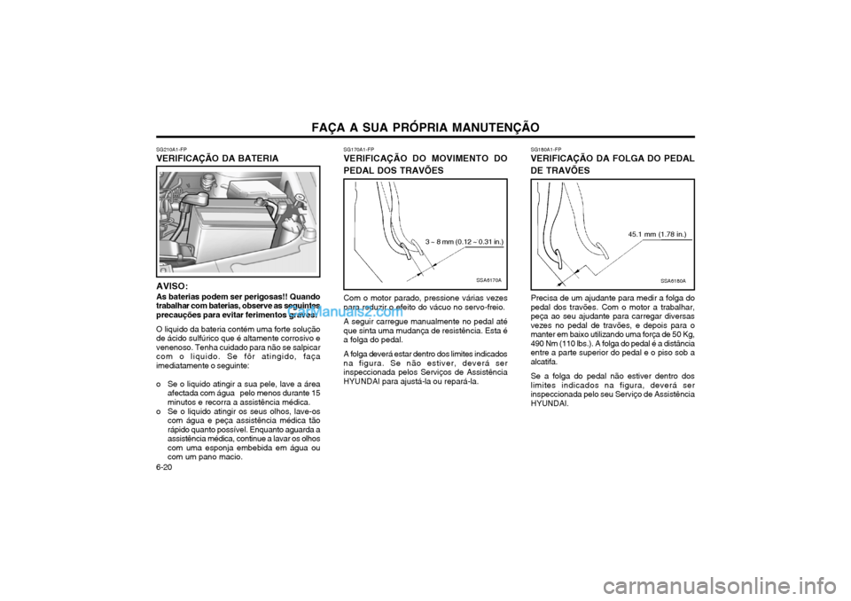 Hyundai Matrix 2003 Manual do proprietário (in Portuguese) FAÇA A SUA PRÓPRIA MANUTENÇÃO
6-20 SG170A1-FP
VERIFICAÇÃO DO MOVIMENTO DO PEDAL DOS TRAVÕES
SSA6170A
3 ~ 8 mm (0.12 ~ 0.31 in.)
Com o motor parado, pressione várias vezes para reduzir o efeito Hyundai Matrix 2003 Manual do proprietário (in Portuguese) FAÇA A SUA PRÓPRIA MANUTENÇÃO
6-20 SG170A1-FP
VERIFICAÇÃO DO MOVIMENTO DO PEDAL DOS TRAVÕES
SSA6170A
3 ~ 8 mm (0.12 ~ 0.31 in.)
Com o motor parado, pressione várias vezes para reduzir o efeito