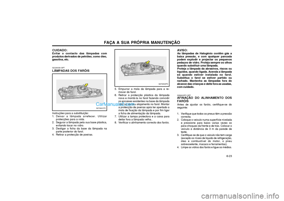 Hyundai Matrix 2003 Manual do proprietário (in Portuguese) FAÇA A SUA PRÓPRIA MANUTENÇÃO 6-23
G270A03A-GPT
LÂMPADAS DOS FARÓIS
Instruções para a substituição:
1. Deixar a lâmpada arrefecer. Utilizar protecções para a vista.
2. Segurar a lâmpad Hyundai Matrix 2003 Manual do proprietário (in Portuguese) FAÇA A SUA PRÓPRIA MANUTENÇÃO 6-23
G270A03A-GPT
LÂMPADAS DOS FARÓIS
Instruções para a substituição:
1. Deixar a lâmpada arrefecer. Utilizar protecções para a vista.
2. Segurar a lâmpad