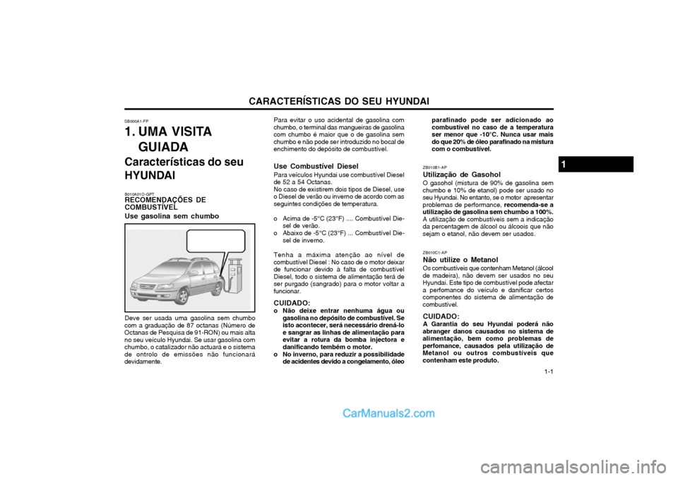 Hyundai Matrix 2003 Manual do proprietário (in Portuguese) CARACTERÍSTICAS DO SEU HYUNDAI 1-1
Para evitar o uso acidental de gasolina com
chumbo, o terminal das mangueiras de gasolina com chumbo é maior que o de gasolina semchumbo e não pode ser introduzid Hyundai Matrix 2003 Manual do proprietário (in Portuguese) CARACTERÍSTICAS DO SEU HYUNDAI 1-1
Para evitar o uso acidental de gasolina com
chumbo, o terminal das mangueiras de gasolina com chumbo é maior que o de gasolina semchumbo e não pode ser introduzid