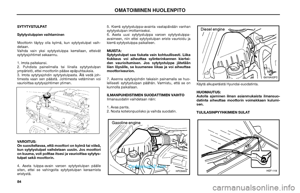 Hyundai Matrix 2002  Omistajan Käsikirja (in Finnish) 84 SYTYTYSTULPAT 
Sytytystulppien vaihtaminen
Moottorin täytyy olla kylmä, kun sytytystulpat vaih-
detaan.
Vaihda vain yksi sytytystulppa kerrallaan, etteivät 
sytytysjohtimet sekaannu.
1. Irrota p