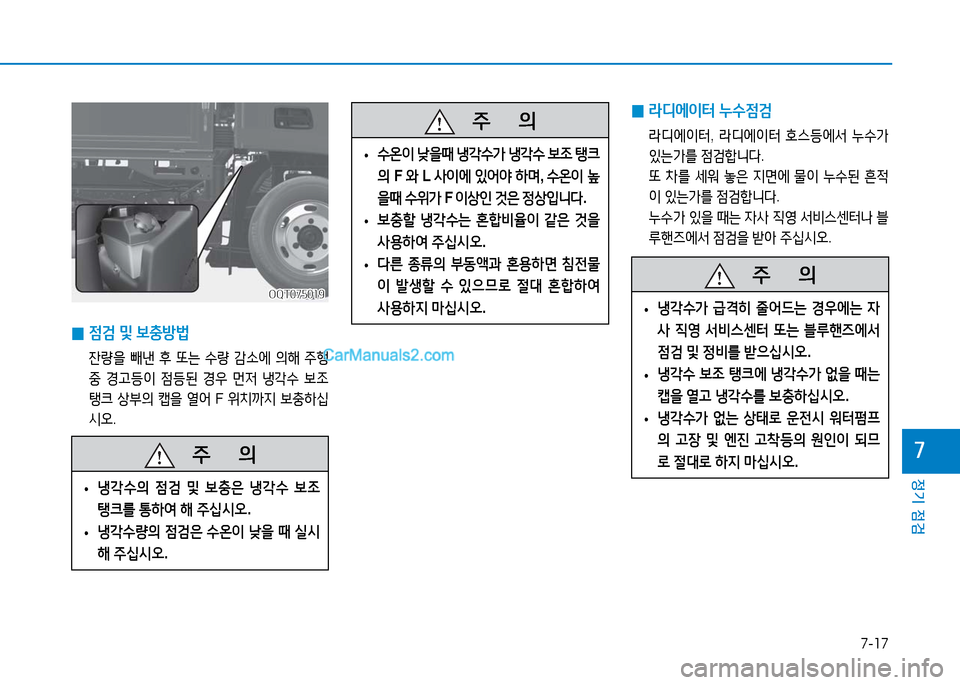 Hyundai Mighty 2016  마이티 - 사용 설명서 (in Korean) 7-17
정기 점검
7   주       의
 •냉각수의 점검 및 보충은 냉각수 보조 
탱크를 통하여 해 주십시오.
 • 냉각수량의 점검은 수온이 낮을 때 실시
해 주십