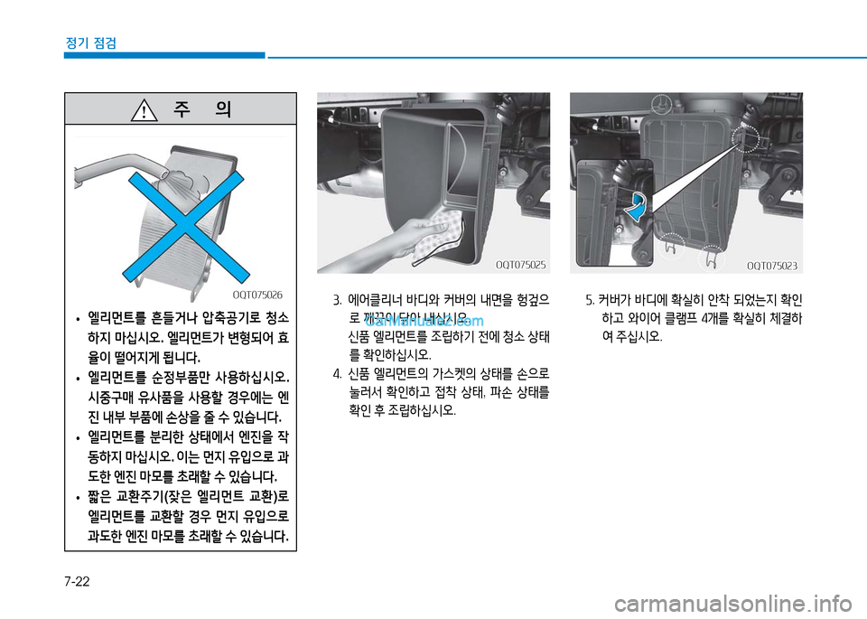 Hyundai Mighty 2016  마이티 - 사용 설명서 (in Korean) 7-22
정기 점검
3.   에어클리너 바디와 커버의 내면을 헝겊으
로 깨끗이 닦아 내십시오.
 신품 엘리먼트를 조립하기 전에 청소 상태
를 확인하십시오.
4. 