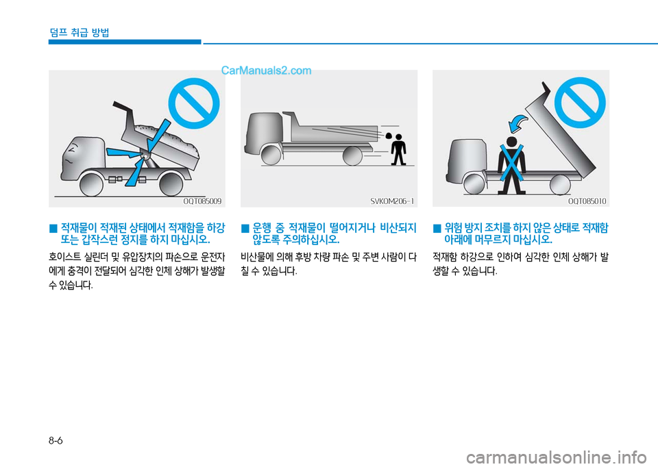 Hyundai Mighty 2016  마이티 - 사용 설명서 (in Korean) 8-6
덤프 취급 방법
 0 적재물이 적재된 상태에서 적재함을 하강 
또는 갑작스런 정지를 하지 마십시오.
호이스트 실린더 및 유압장치의 파손으로 운전
