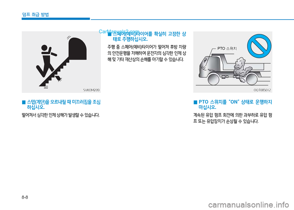 Hyundai Mighty 2016  마이티 - 사용 설명서 (in Korean) 8-8
덤프 취급 방법
 0 PTO 스위치를 “ON” 상태로 운행하지 
마십시오.
계속된 유압 펌프 회전에 의한 과부하로 유압 펌
프 또는 유압장치가 손상될 수 
