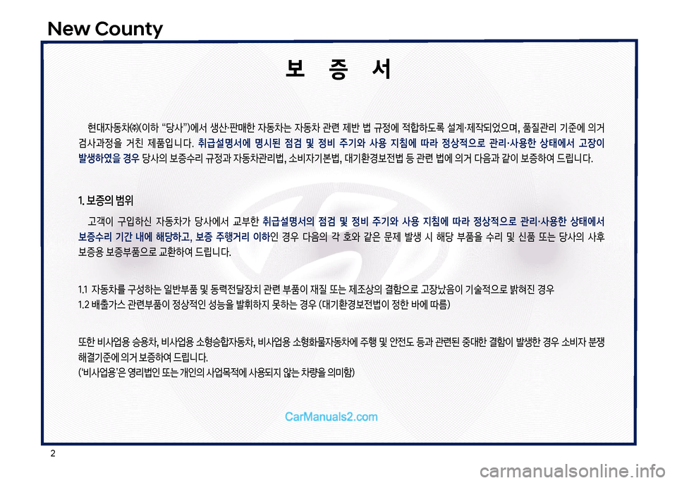 Hyundai New County 2017  뉴카운티 - 사용 설명서 (in Korean) 2
New County
보       증       서
현대
W동0㈜(이하  “당사”더에서  생산・판매한  
W동0는  
W동0  관련  제반  법  규정에  
x텙하도