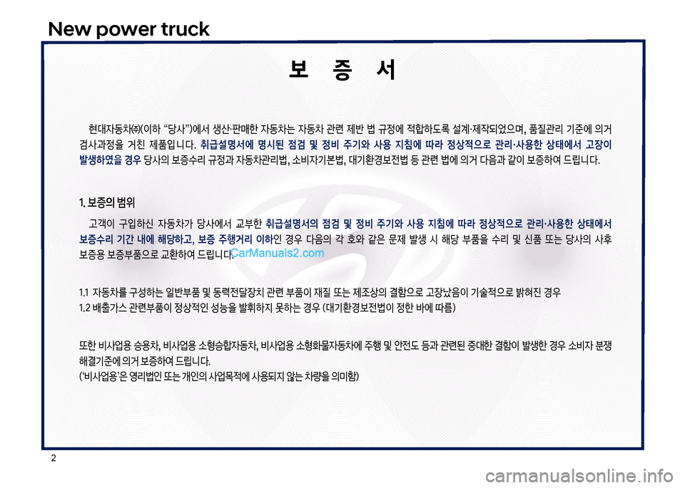 Hyundai New Power Truck 2017  뉴파워트럭 - 사용 설명서 (in Korean) 2
New power truck
보       증       서
현대
W동0㈜(이하  “당사”더에서  생산・판매한  
W동0는  
W동0  관련  제반  법  규정에  
x텙하도