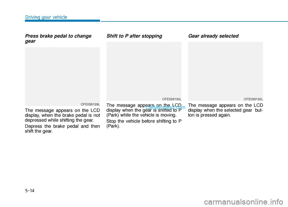 Hyundai Nexo 2019 Owners Manual 5-14
Driving your vehicle
Press brake pedal to changegear
The message appears on the LCD
display, when the brake pedal is not
depressed while shifting the gear.
Depress the brake pedal and then
shift Hyundai Nexo 2019 Owners Manual 5-14
Driving your vehicle
Press brake pedal to changegear
The message appears on the LCD
display, when the brake pedal is not
depressed while shifting the gear.
Depress the brake pedal and then
shift