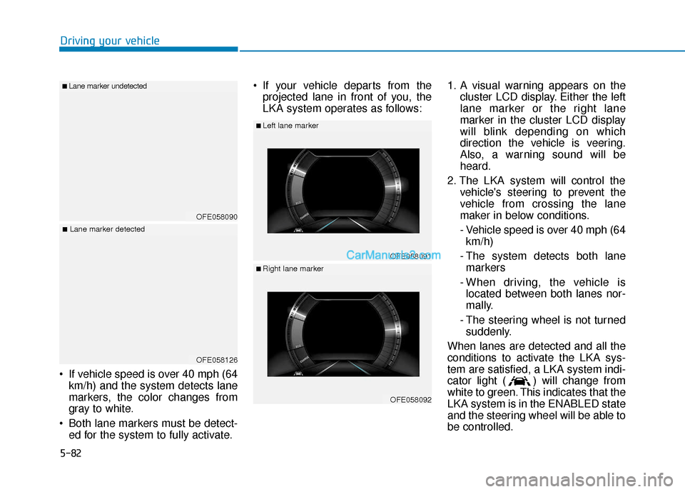 Hyundai Nexo 2019 Owners Manual 5-82
Driving your vehicle
If vehicle speed is over 40 mph (64 km/h) and the system detects lane
markers, the color changes from
gray to white.
Both lane markers must be detect- ed for the system to Hyundai Nexo 2019 Owners Manual 5-82
Driving your vehicle
If vehicle speed is over 40 mph (64 km/h) and the system detects lane
markers, the color changes from
gray to white.
Both lane markers must be detect- ed for the system to