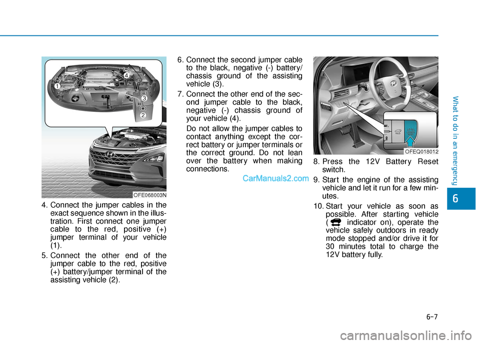 Hyundai Nexo 2019 Owners Manual 6-7
What to do in an emergency
64. Connect the jumper cables in theexact sequence shown in the illus-
tration. First connect one jumper
cable to the red, positive (+)
jumper terminal of your vehicle
( Hyundai Nexo 2019 Owners Manual 6-7
What to do in an emergency
64. Connect the jumper cables in theexact sequence shown in the illus-
tration. First connect one jumper
cable to the red, positive (+)
jumper terminal of your vehicle
(