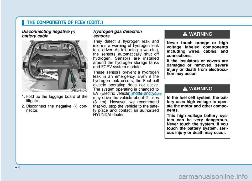 Hyundai Nexo 2019 Owners Manual H6
Disconnecting negative (-) battery cable
1. Fold up the luggage board of the
liftgate.
2. Disconnect the negative (-) con- nector.
Hydrogen gas detection sensors
They detect a hydrogen leak and
inf Hyundai Nexo 2019 Owners Manual H6
Disconnecting negative (-) battery cable
1. Fold up the luggage board of the
liftgate.
2. Disconnect the negative (-) con- nector.
Hydrogen gas detection sensors
They detect a hydrogen leak and
inf