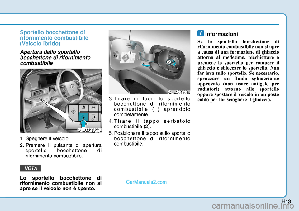Hyundai Nexo 2019  Manuale del proprietario (in Italian) H13
Sportello bocchettone di 
rifornimento combustibile 
(Veicolo ibrido)
Apertura dello sportello 
bocchettone di rifornimento 
combustibile
1. Spegnere il veicolo.
2. Premere il pulsante di apertura