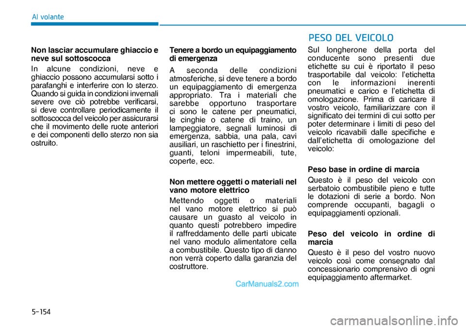 Hyundai Nexo 2019  Manuale del proprietario (in Italian) �����
�$�O��Y�R�O�D�Q�W�H
Non lasciar accumulare ghiaccio e 
neve sul sottoscocca
In alcune condizioni, neve e 
ghiaccio possono accumularsi sotto i 
parafanghi e interferire con lo sterzo. 
Qua