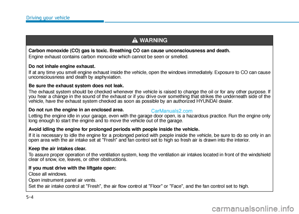 Hyundai Palisade 2020 Owners Manual 5-4
Driving your vehicleCarbon monoxide (CO) gas is toxic. Breathing CO can cause unconsciousness and death.
Engine exhaust contains carbon monoxide which cannot be seen or smelled.
Do not inhale engi Hyundai Palisade 2020 Owners Manual 5-4
Driving your vehicleCarbon monoxide (CO) gas is toxic. Breathing CO can cause unconsciousness and death.
Engine exhaust contains carbon monoxide which cannot be seen or smelled.
Do not inhale engi