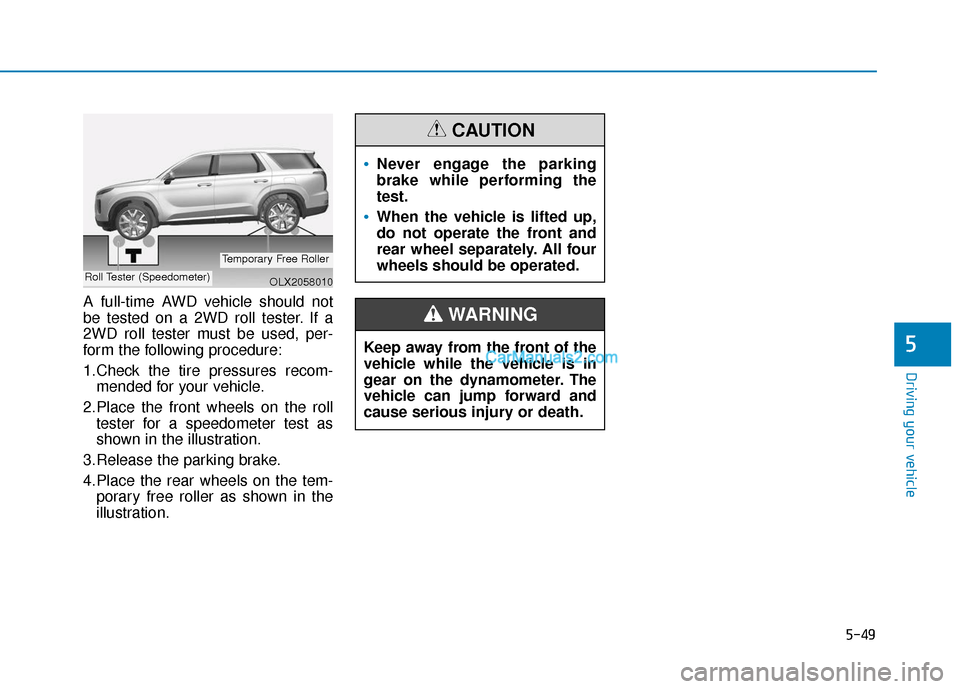 Hyundai Palisade 2020 Owners Manual 5-49
Driving your vehicle
5
A full-time AWD vehicle should not
be tested on a 2WD roll tester. If a
2WD roll tester must be used, per-
form the following procedure:
1.Check the tire pressures recom-me Hyundai Palisade 2020 Owners Manual 5-49
Driving your vehicle
5
A full-time AWD vehicle should not
be tested on a 2WD roll tester. If a
2WD roll tester must be used, per-
form the following procedure:
1.Check the tire pressures recom-me
