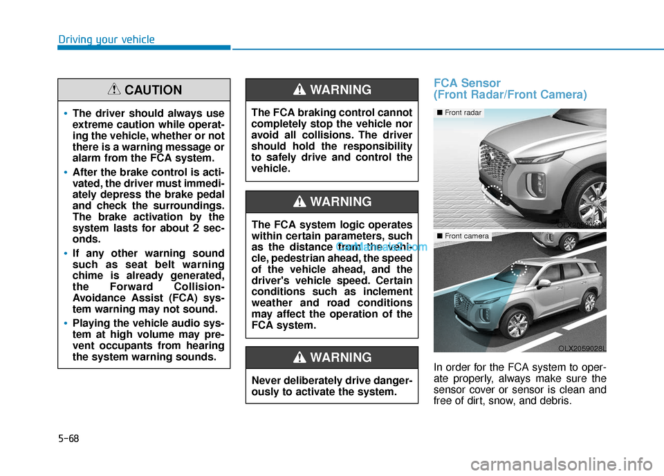 Hyundai Palisade 2020 Owners Guide 5-68
Driving your vehicle
FCA Sensor
(Front Radar/Front Camera)
In order for the FCA system to oper-
ate properly, always make sure the
sensor cover or sensor is clean and
free of dirt, snow, and deb Hyundai Palisade 2020 Owners Guide 5-68
Driving your vehicle
FCA Sensor
(Front Radar/Front Camera)
In order for the FCA system to oper-
ate properly, always make sure the
sensor cover or sensor is clean and
free of dirt, snow, and deb