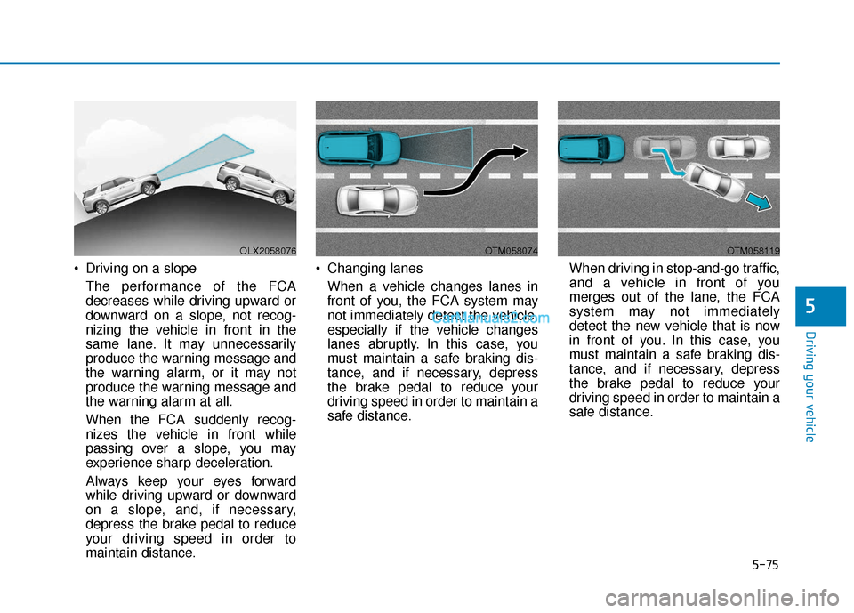 Hyundai Palisade 2020 Owners Manual 5-75
Driving your vehicle
5
Driving on a slopeThe performance of the FCA
decreases while driving upward or
downward on a slope, not recog-
nizing the vehicle in front in the
same lane. It may unneces Hyundai Palisade 2020 Owners Manual 5-75
Driving your vehicle
5
Driving on a slopeThe performance of the FCA
decreases while driving upward or
downward on a slope, not recog-
nizing the vehicle in front in the
same lane. It may unneces