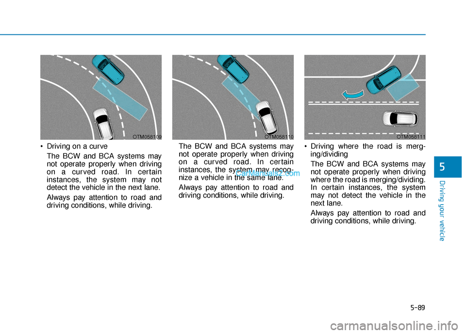 Hyundai Palisade 2020 Owners Manual 5-89
Driving your vehicle
5
Driving on a curveThe BCW and BCA systems may
not operate properly when driving
on a curved road. In certain
instances, the system may not
detect the vehicle in the next l Hyundai Palisade 2020 Owners Manual 5-89
Driving your vehicle
5
Driving on a curveThe BCW and BCA systems may
not operate properly when driving
on a curved road. In certain
instances, the system may not
detect the vehicle in the next l