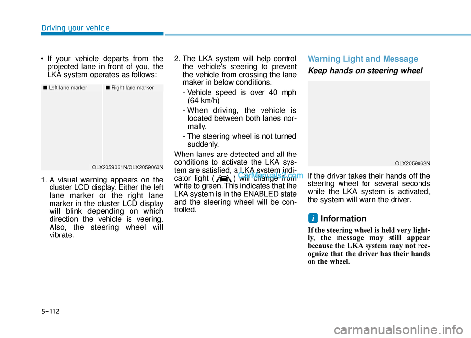 Hyundai Palisade 2020 Owners Manual 5-112
Driving your vehicle
If your vehicle departs from the projected lane in front of you, the
LKA system operates as follows:
1. A visual warning appears on the cluster LCD display. Either the left Hyundai Palisade 2020 Owners Manual 5-112
Driving your vehicle
If your vehicle departs from the projected lane in front of you, the
LKA system operates as follows:
1. A visual warning appears on the cluster LCD display. Either the left